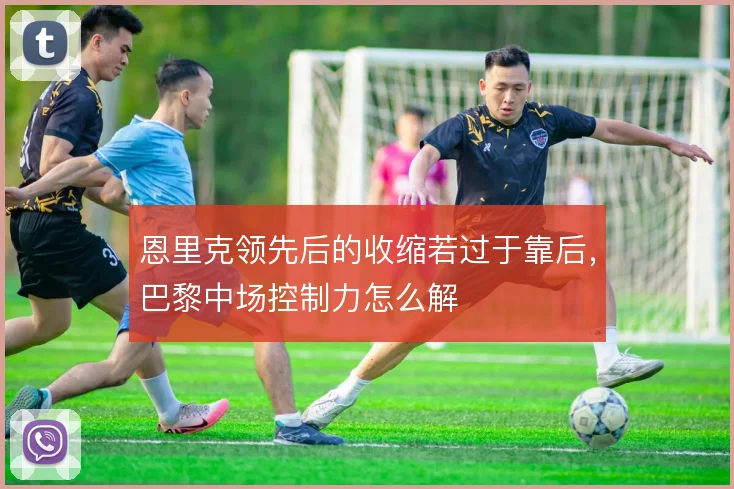 恩里克领先后的收缩若过于靠后，巴黎中场控制力怎么解
