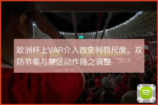 欧洲杯上VAR介入改变判罚尺度,攻防节奏与禁区动作随之调整