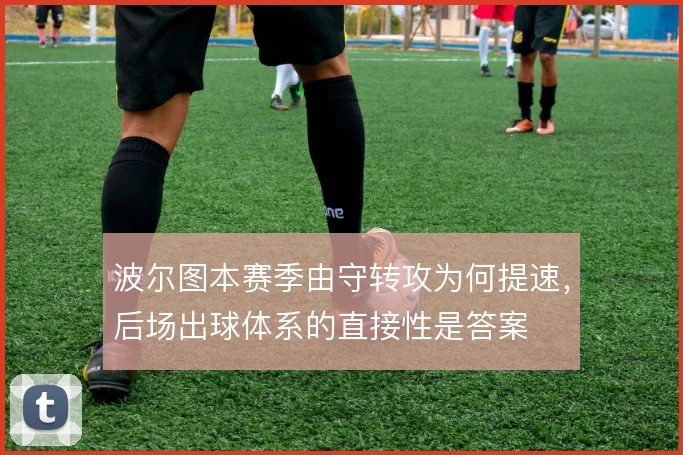 波尔图本赛季由守转攻为何提速，后场出球体系的直接性是答案