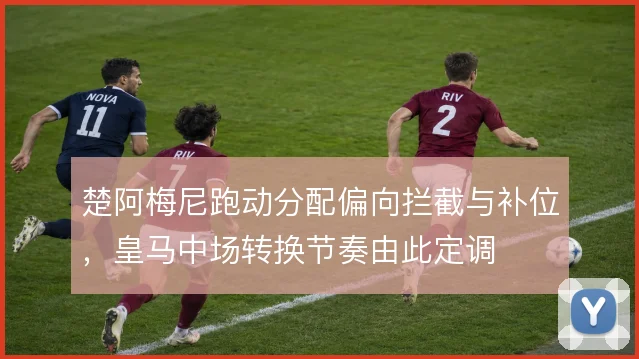 楚阿梅尼跑动分配偏向拦截与补位，皇马中场转换节奏由此定调