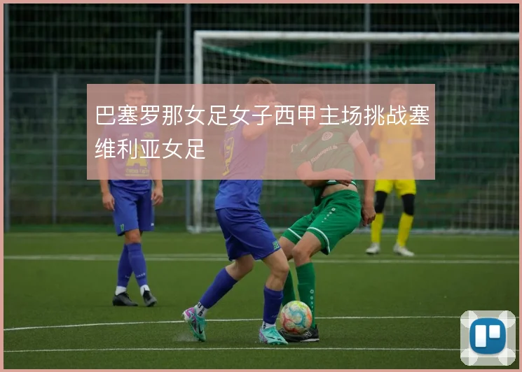 巴塞罗那女足女子西甲主场挑战塞维利亚女足