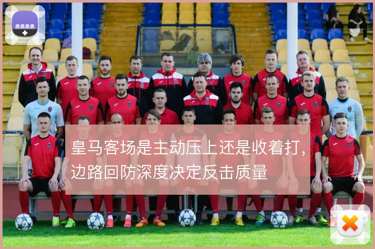 皇马客场是主动压上还是收着打，边路回防深度决定反击质量
