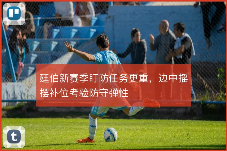 廷伯新赛季盯防任务更重，边中摇摆补位考验防守弹性