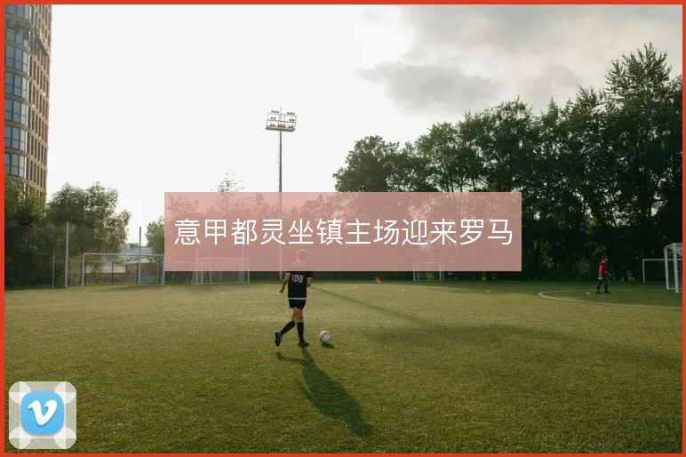意甲都灵坐镇主场迎来罗马