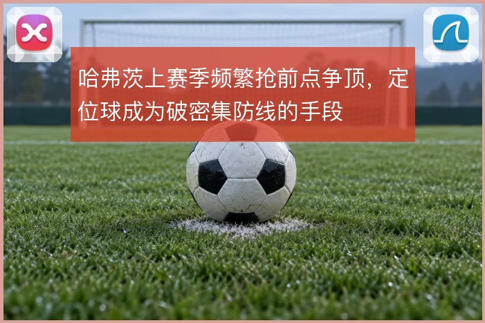 哈弗茨上赛季频繁抢前点争顶，定位球成为破密集防线的手段