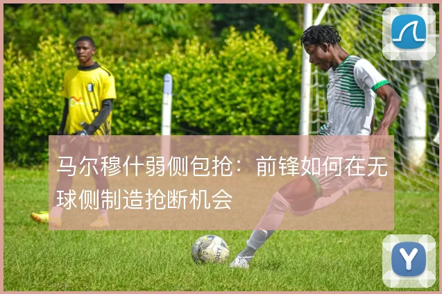 马尔穆什弱侧包抢:前锋如何在无球侧制造抢断机会
