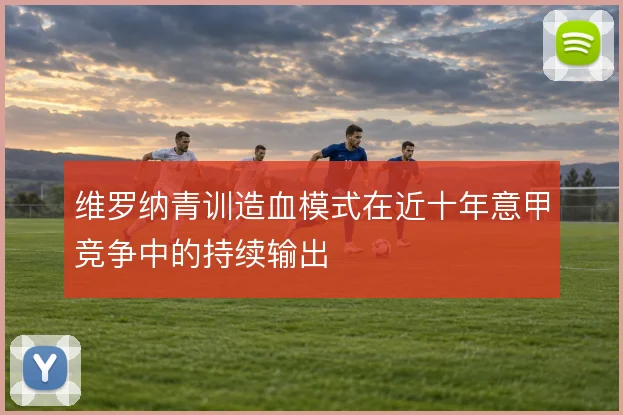 维罗纳青训造血模式在近十年意甲竞争中的持续输出