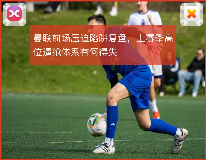 曼联前场压迫陷阱复盘，上赛季高位逼抢体系有何得失