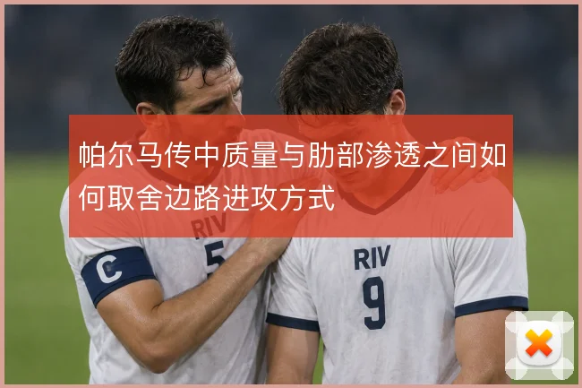 帕尔马传中质量与肋部渗透之间如何取舍边路进攻方式