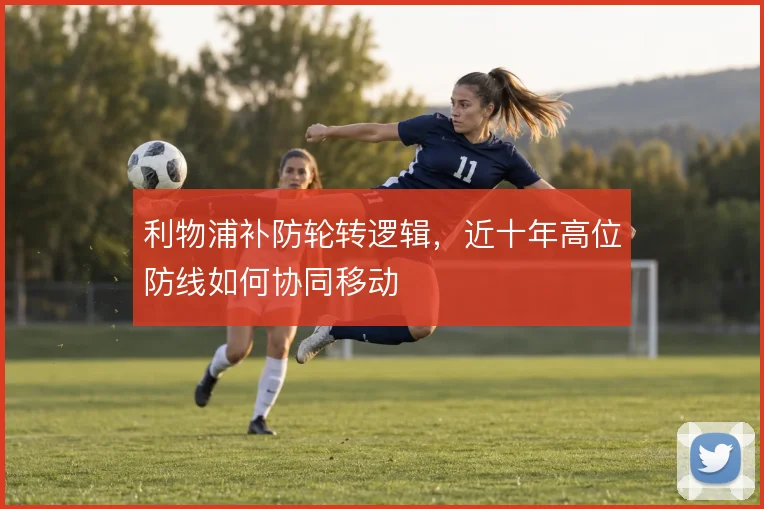 利物浦补防轮转逻辑，近十年高位防线如何协同移动