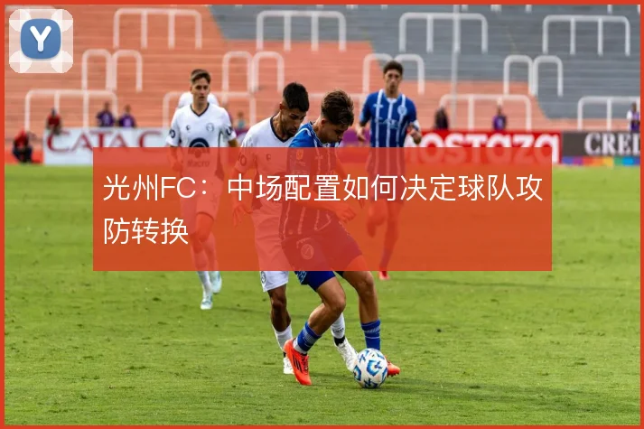 光州FC：中场配置如何决定球队攻防转换