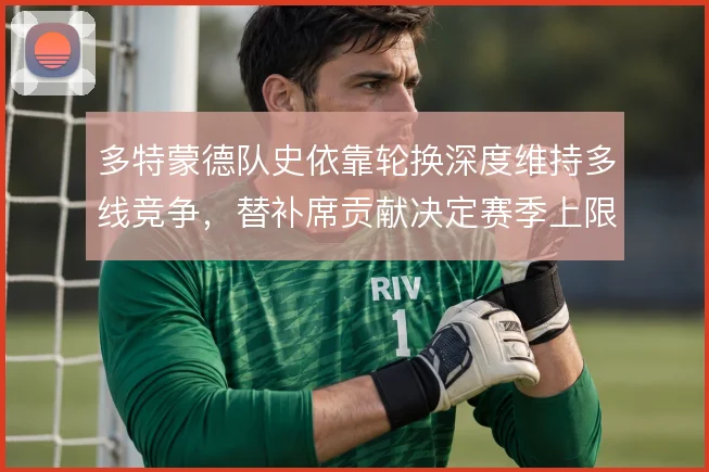 多特蒙德队史依靠轮换深度维持多线竞争，替补席贡献决定赛季上限