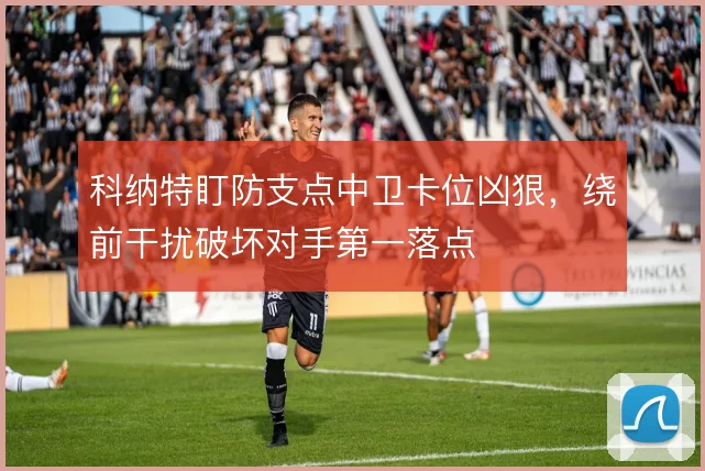科纳特盯防支点中卫卡位凶狠，绕前干扰破坏对手第一落点