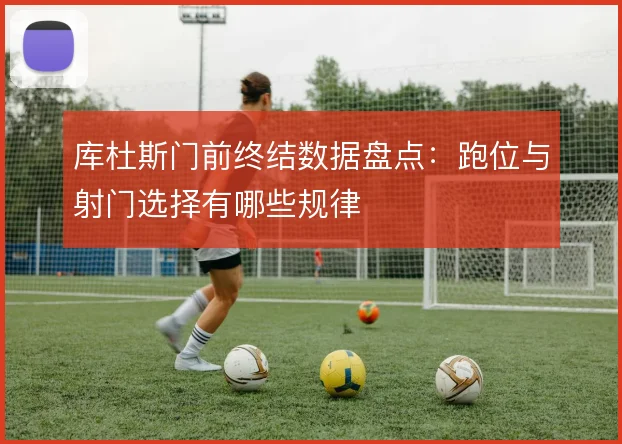 库杜斯门前终结数据盘点:跑位与射门选择有哪些规律