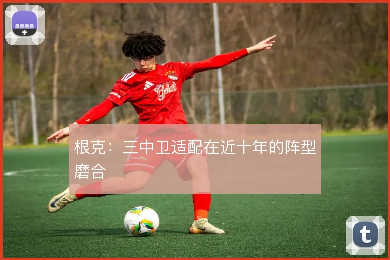 根克：三中卫适配在近十年的阵型磨合
