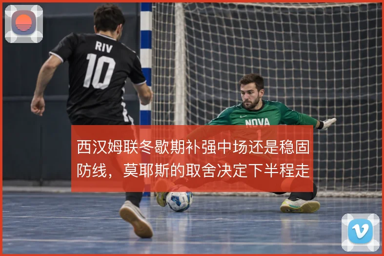西汉姆联冬歇期补强中场还是稳固防线，莫耶斯的取舍决定下半程走势