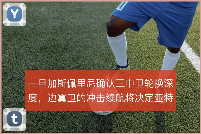 一旦加斯佩里尼确认三中卫轮换深度,边翼卫的冲击续航将决定亚特兰大上限