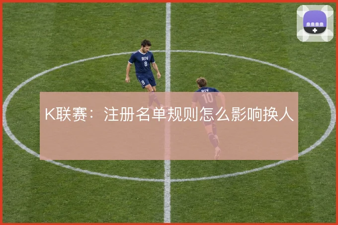 K联赛：注册名单规则怎么影响换人