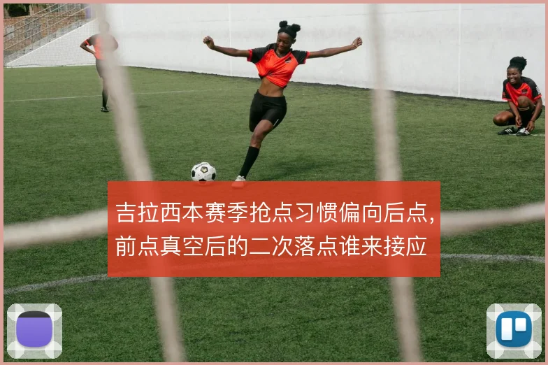 吉拉西本赛季抢点习惯偏向后点，前点真空后的二次落点谁来接应