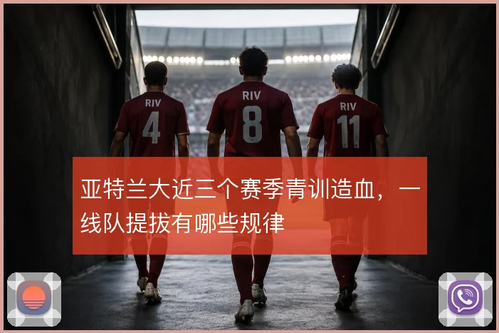 亚特兰大近三个赛季青训造血，一线队提拔有哪些规律