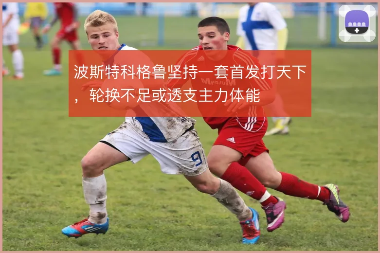 波斯特科格鲁坚持一套首发打天下，轮换不足或透支主力体能