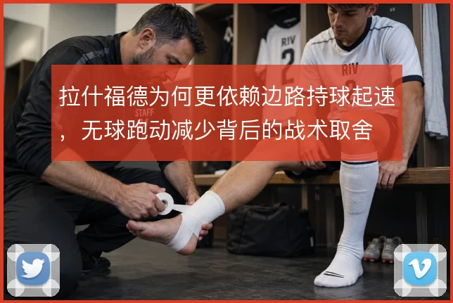 拉什福德为何更依赖边路持球起速，无球跑动减少背后的战术取舍