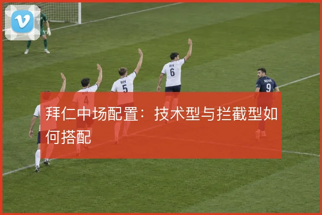 拜仁中场配置：技术型与拦截型如何搭配