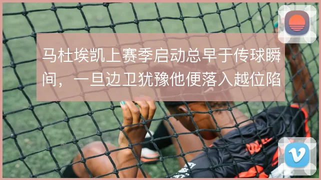马杜埃凯上赛季启动总早于传球瞬间，一旦边卫犹豫他便落入越位陷阱