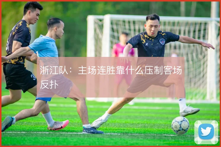 浙江队:主场连胜靠什么压制客场反扑