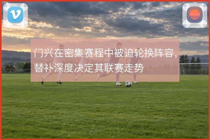 门兴在密集赛程中被迫轮换阵容，替补深度决定其联赛走势