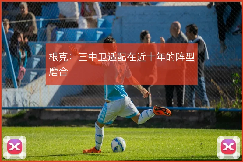 根克：三中卫适配在近十年的阵型磨合