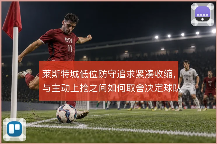 莱斯特城低位防守追求紧凑收缩，与主动上抢之间如何取舍决定球队承压上限