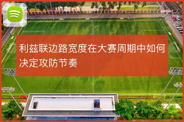 利兹联边路宽度在大赛周期中如何决定攻防节奏