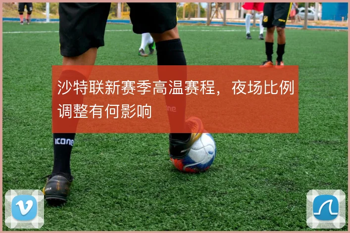 沙特联新赛季高温赛程，夜场比例调整有何影响