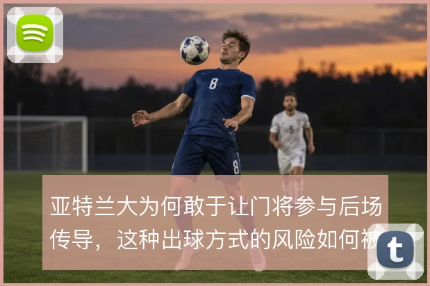 亚特兰大为何敢于让门将参与后场传导，这种出球方式的风险如何被体系消化