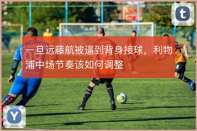 一旦远藤航被逼到背身接球，利物浦中场节奏该如何调整