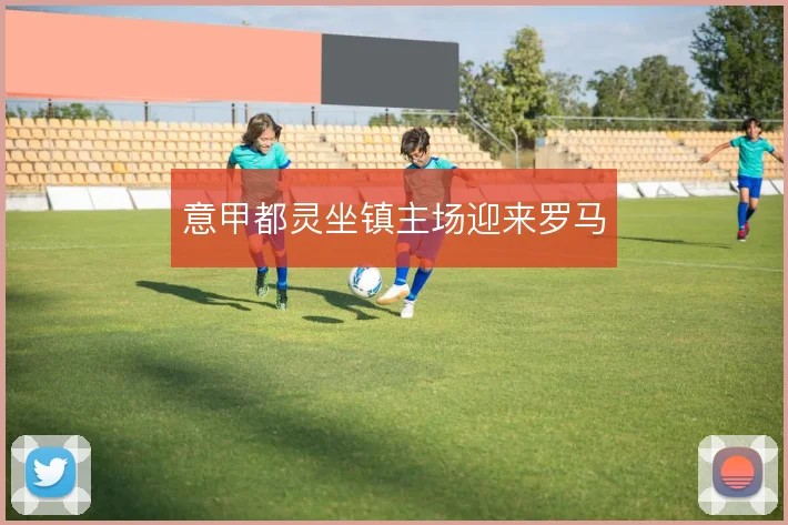 意甲都灵坐镇主场迎来罗马