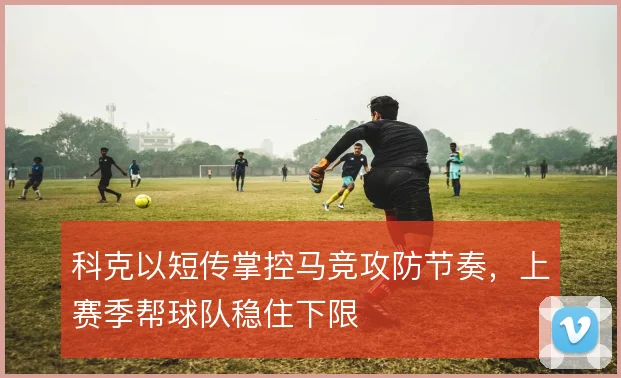 科克以短传掌控马竞攻防节奏,上赛季帮球队稳住下限